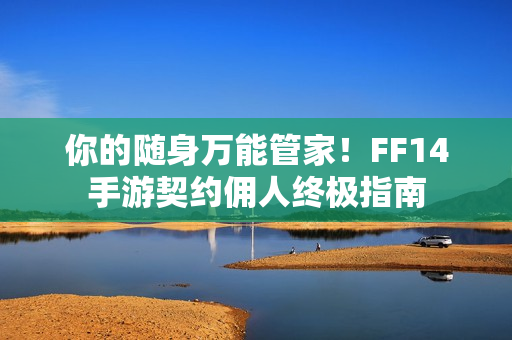 你的随身万能管家！FF14手游契约佣人终极指南