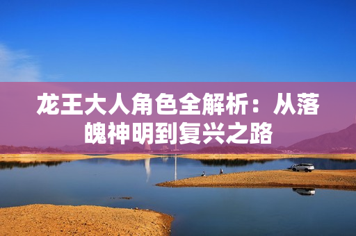 龙王大人角色全解析：从落魄神明到复兴之路