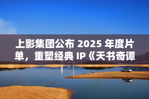 上影集团公布 2025 年度片单，重塑经典 IP《天书奇谭》和《葫芦兄弟》