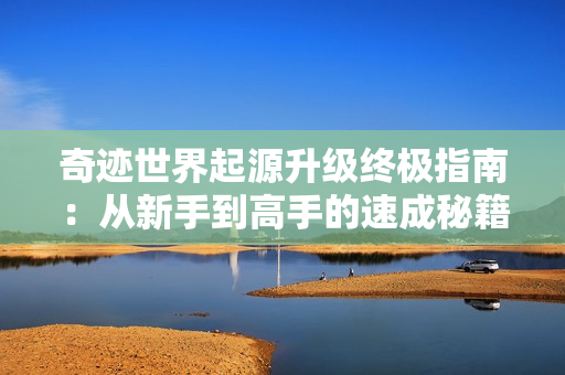 奇迹世界起源升级终极指南：从新手到高手的速成秘籍