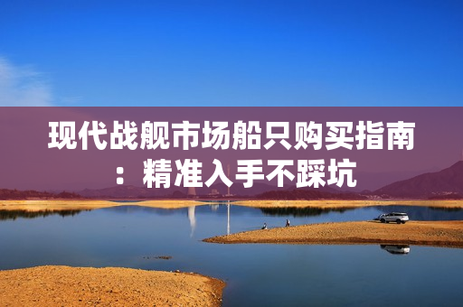 现代战舰市场船只购买指南：精准入手不踩坑