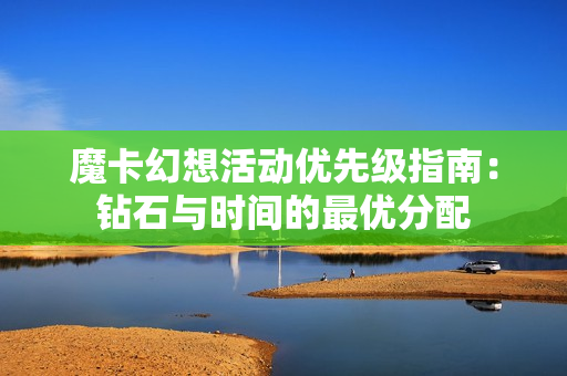 魔卡幻想活动优先级指南：钻石与时间的最优分配