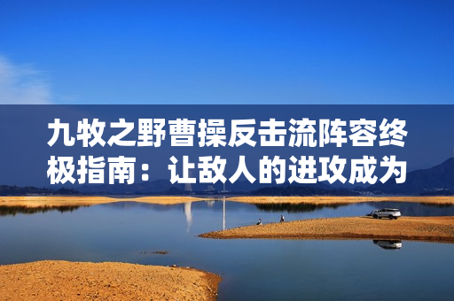 九牧之野曹操反击流阵容终极指南：让敌人的进攻成为败因
