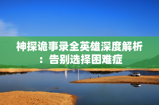 神探诡事录全英雄深度解析：告别选择困难症