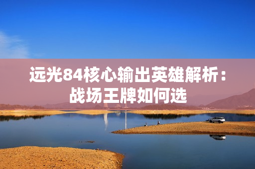 远光84核心输出英雄解析：战场王牌如何选
