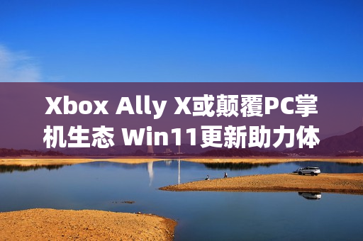 Xbox Ally X或颠覆PC掌机生态 Win11更新助力体验提升