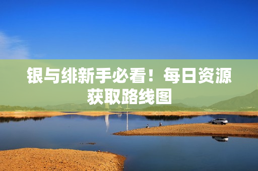银与绯新手必看！每日资源获取路线图