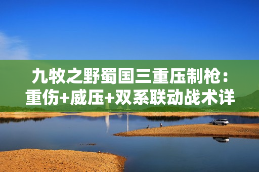 九牧之野蜀国三重压制枪：重伤+威压+双系联动战术详解