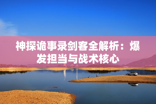 神探诡事录剑客全解析：爆发担当与战术核心