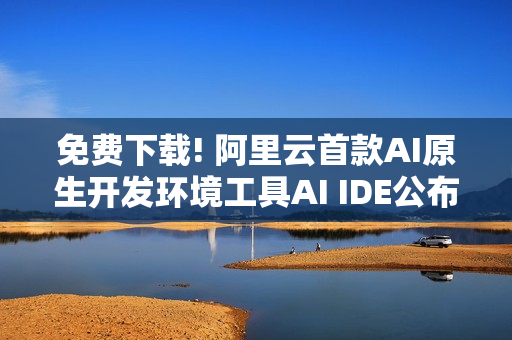 免费下载! 阿里云首款AI原生开发环境工具AI IDE公布