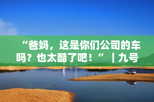 “爸妈，这是你们公司的车吗？也太酷了吧！”｜九号家庭日