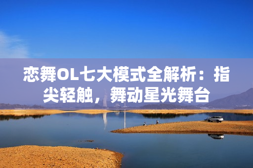 恋舞OL七大模式全解析：指尖轻触，舞动星光舞台