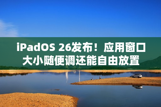 iPadOS 26发布！应用窗口大小随便调还能自由放置
