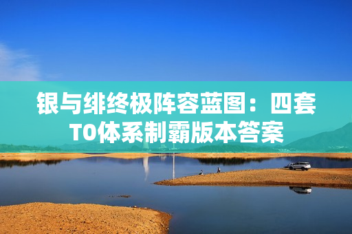 银与绯终极阵容蓝图：四套T0体系制霸版本答案