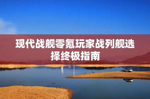 现代战舰零氪玩家战列舰选择终极指南