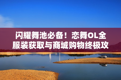 闪耀舞池必备！恋舞OL全服装获取与商城购物终极攻略