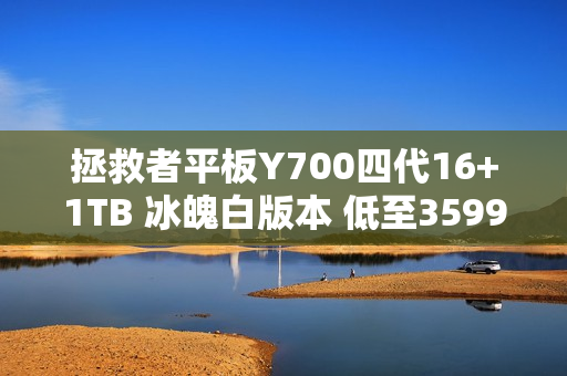 拯救者平板Y700四代16+1TB 冰魄白版本 低至3599元！