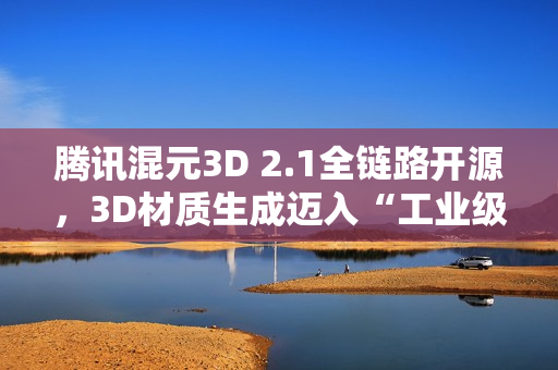 腾讯混元3D 2.1全链路开源，3D材质生成迈入“工业级”新阶段