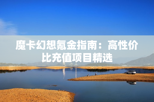 魔卡幻想氪金指南：高性价比充值项目精选