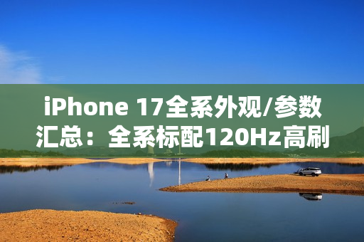 iPhone 17全系外观/参数汇总：全系标配120Hz高刷！