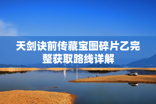 天剑诀前传藏宝图碎片乙完整获取路线详解