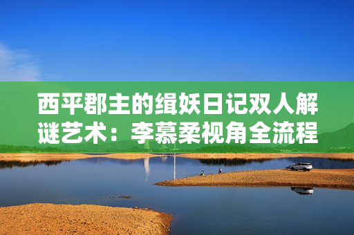 西平郡主的缉妖日记双人解谜艺术：李慕柔视角全流程精析