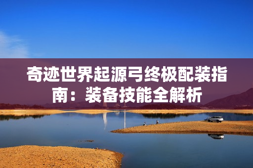 奇迹世界起源弓终极配装指南：装备技能全解析