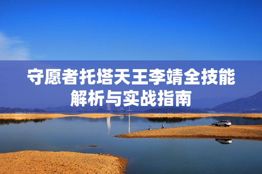 守愿者托塔天王李靖全技能解析与实战指南