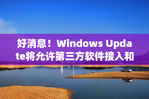 好消息！Windows Update将允许第三方软件接入和更新