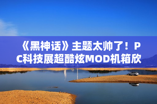 《黑神话》主题太帅了！PC科技展超酷炫MOD机箱欣赏