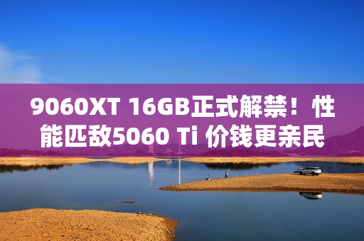 9060XT 16GB正式解禁！性能匹敌5060 Ti 价钱更亲民