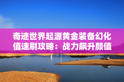 奇迹世界起源黄金装备幻化值速刷攻略：战力飙升颜值爆表