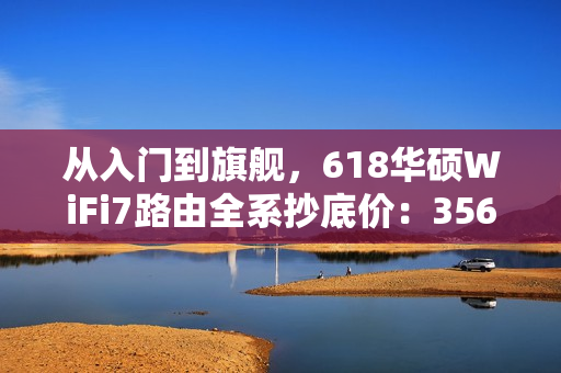 从入门到旗舰，618华硕WiFi7路由全系抄底价：356元起冲