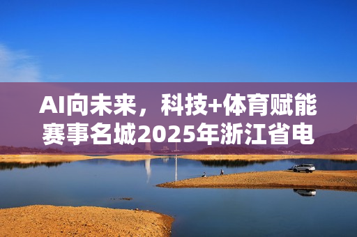 AI向未来，科技+体育赋能赛事名城2025年浙江省电子体育大赛义乌开幕