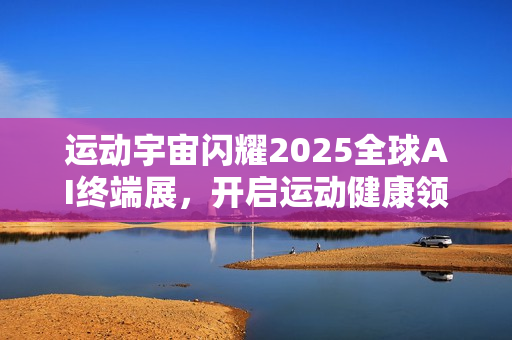 运动宇宙闪耀2025全球AI终端展，开启运动健康领域智能新纪元