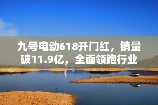 九号电动618开门红，销量破11.9亿，全面领跑行业