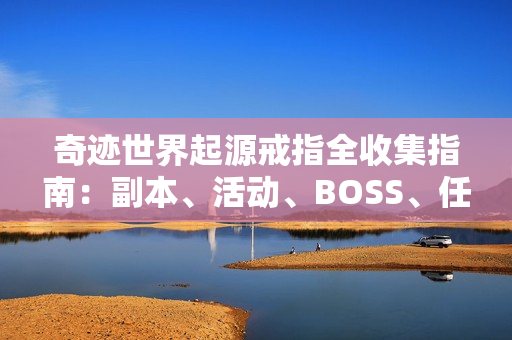 奇迹世界起源戒指全收集指南：副本、活动、BOSS、任务一网打尽