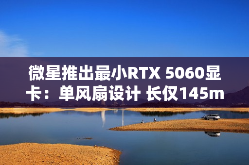 微星推出最小RTX 5060显卡:单风扇设计 长仅145mm! 微星推出最小RTX 5060显卡:单风扇设计 长仅145mm!