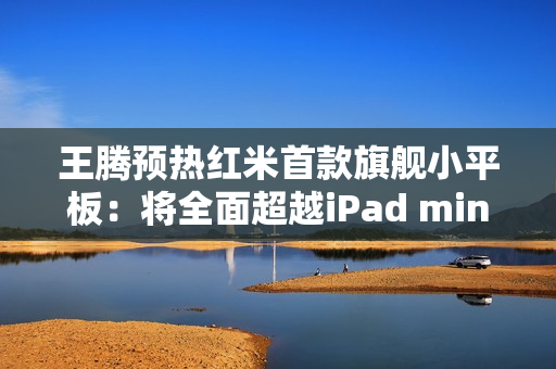 王腾预热红米首款旗舰小平板：将全面超越iPad mini！