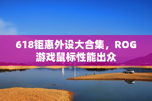 618钜惠外设大合集，ROG游戏鼠标性能出众