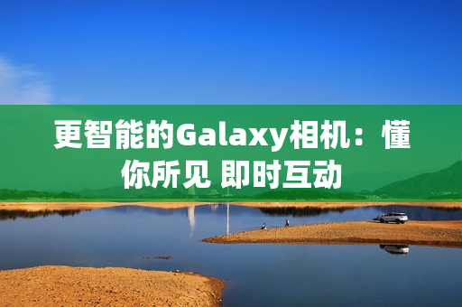 更智能的Galaxy相机：懂你所见 即时互动