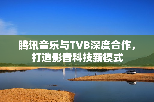 腾讯音乐与TVB深度合作，打造影音科技新模式