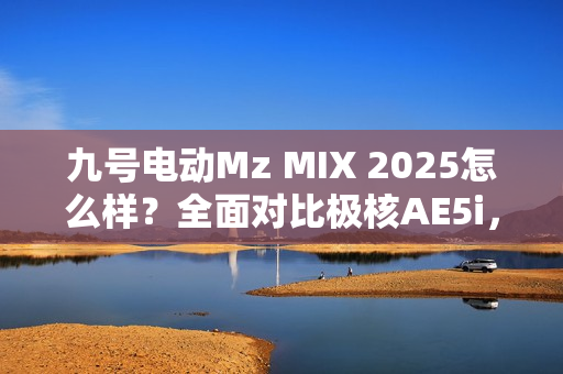 九号电动Mz MIX 2025怎么样?全面对比极核AE5i,哪款体验更好? 九号电动Mz MIX 2025怎么样?全面对比极核AE5i,哪款体验更好?