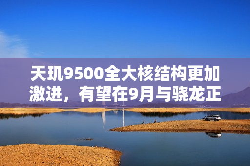 天玑9500全大核结构更加激进，有望在9月与骁龙正面对决！