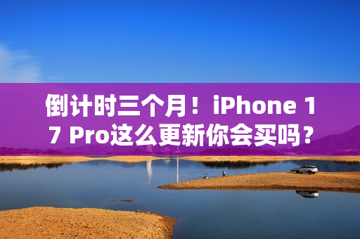倒计时三个月！iPhone 17 Pro这么更新你会买吗？