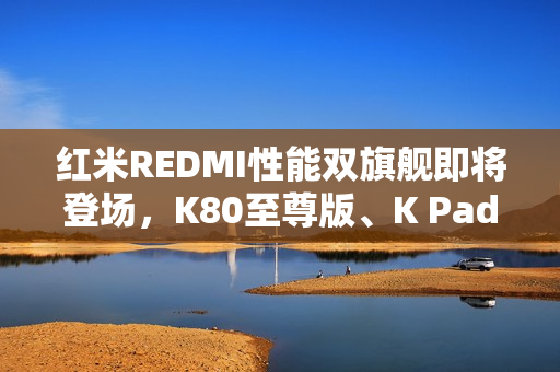 红米REDMI性能双旗舰即将登场，K80至尊版、K Pad你更喜欢哪部？