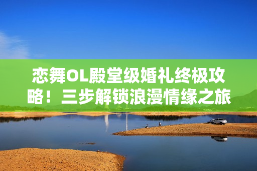 恋舞OL殿堂级婚礼终极攻略！三步解锁浪漫情缘之旅