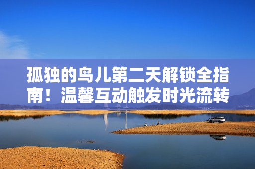 孤独的鸟儿第二天解锁全指南！温馨互动触发时光流转