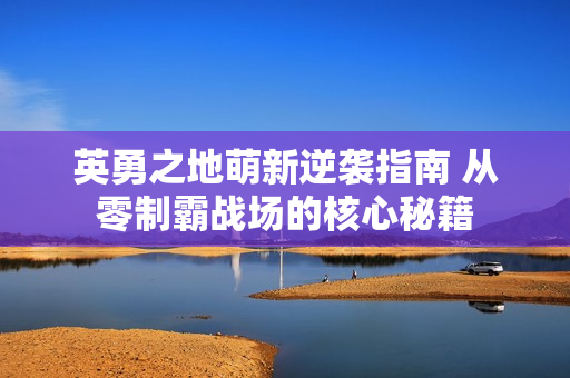 英勇之地萌新逆袭指南 从零制霸战场的核心秘籍
