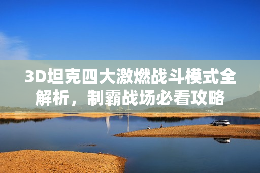 3D坦克四大激燃战斗模式全解析，制霸战场必看攻略